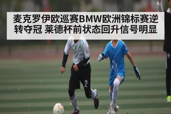 麦克罗伊欧巡赛BMW欧洲锦标赛逆转夺冠 莱德杯前状态回升信号明显