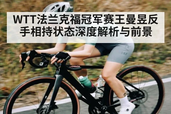 WTT法兰克福冠军赛王曼昱反手相持状态深度解析与前景