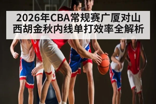 2026年CBA常规赛广厦对山西胡金秋内线单打效率全解析